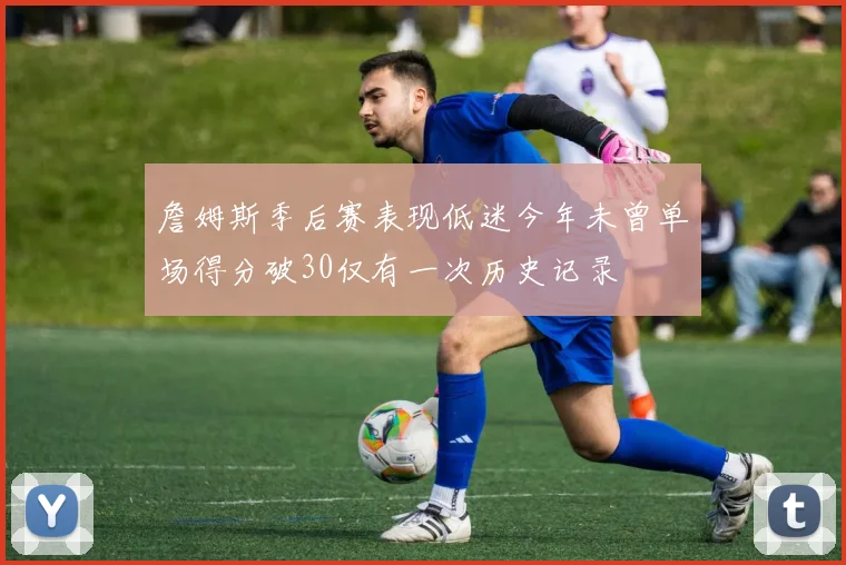 詹姆斯季后赛表现低迷今年未曾单场得分破30仅有一次历史记录
