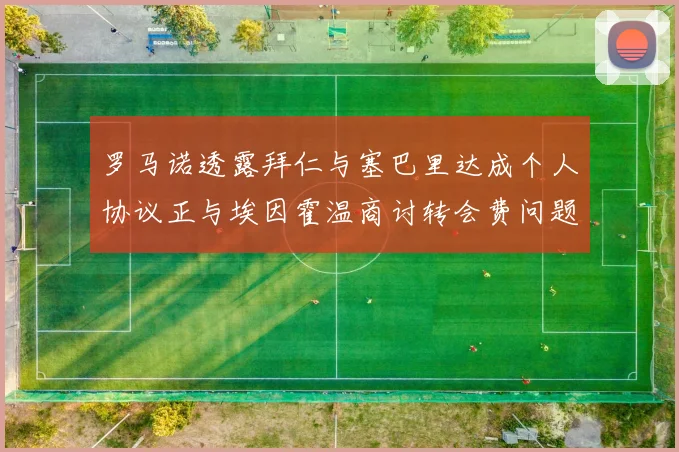 罗马诺透露拜仁与塞巴里达成个人协议正与埃因霍温商讨转会费问题