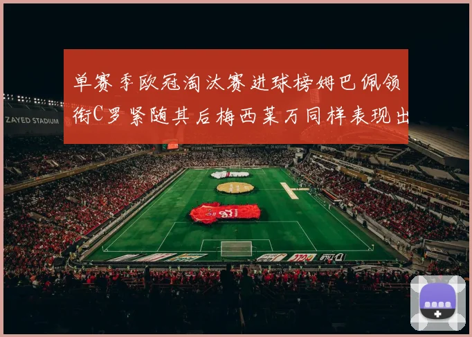 单赛季欧冠淘汰赛进球榜姆巴佩领衔C罗紧随其后梅西莱万同样表现出色
