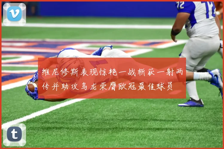 维尼修斯表现惊艳一战斩获一射两传并助攻乌龙荣膺欧冠最佳球员