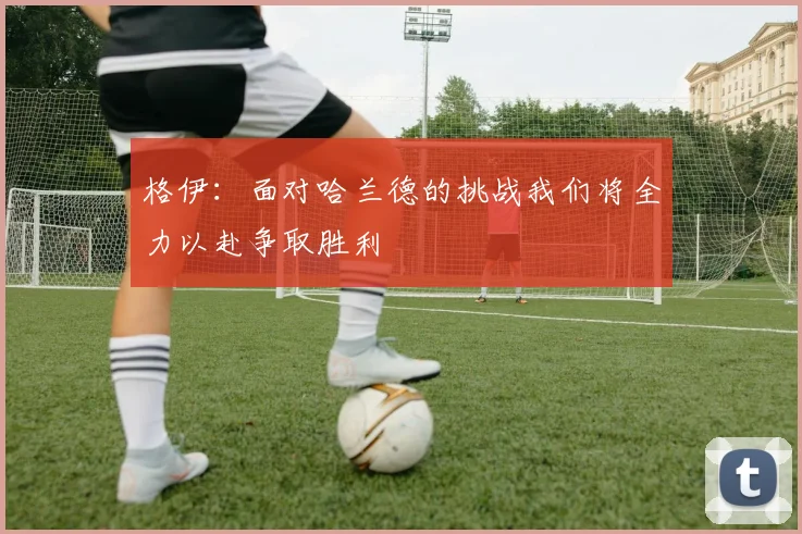 格伊：面对哈兰德的挑战我们将全力以赴争取胜利