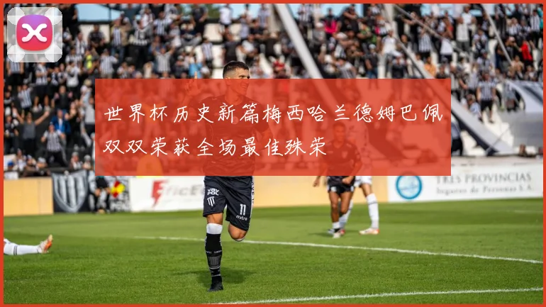 世界杯历史新篇梅西哈兰德姆巴佩双双荣获全场最佳殊荣