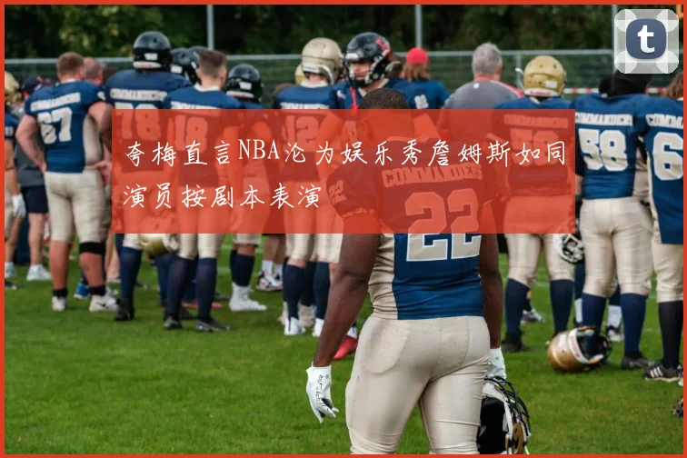 夸梅直言NBA沦为娱乐秀詹姆斯如同演员按剧本表演