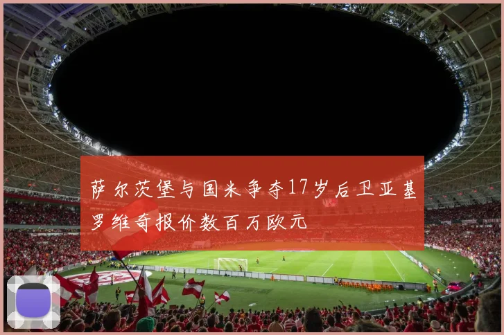萨尔茨堡与国米争夺17岁后卫亚基罗维奇报价数百万欧元