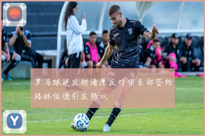 罗马球迷发起请愿反对俱乐部签约格林伍德引发热议