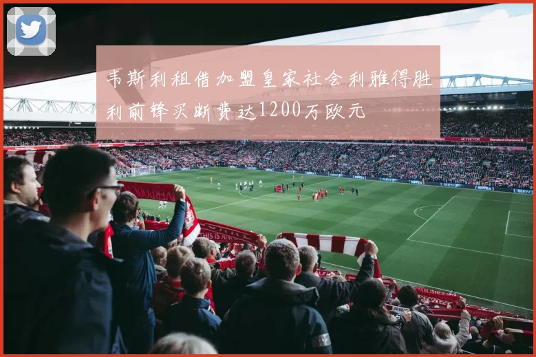 韦斯利租借加盟皇家社会利雅得胜利前锋买断费达1200万欧元
