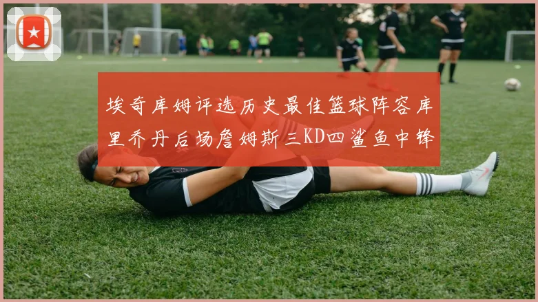 埃奇库姆评选历史最佳篮球阵容库里乔丹后场詹姆斯三KD四鲨鱼中锋