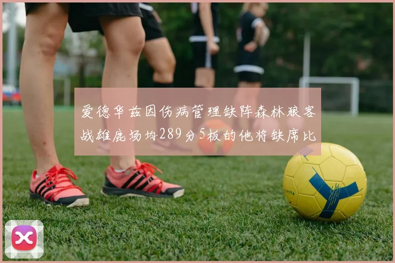 爱德华兹因伤病管理缺阵森林狼客战雄鹿场均289分5板的他将缺席比赛