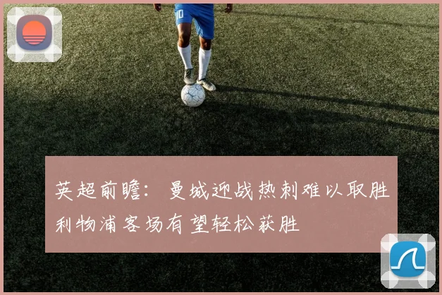 英超前瞻：曼城迎战热刺难以取胜利物浦客场有望轻松获胜