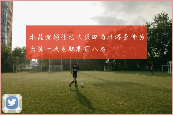 水晶宫期待尤文买断马特塔条件为出场一次或联赛前八名