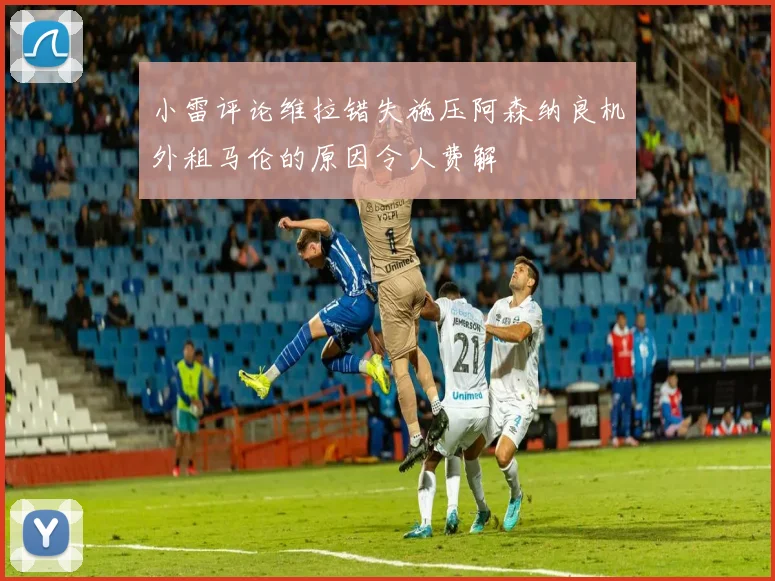 小雷评论维拉错失施压阿森纳良机外租马伦的原因令人费解