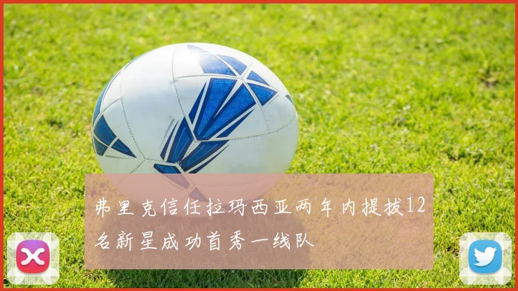 弗里克信任拉玛西亚两年内提拔12名新星成功首秀一线队