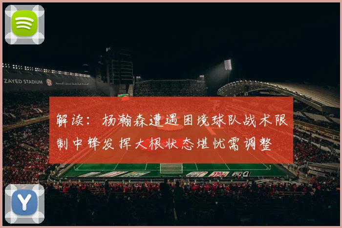 解读：杨瀚森遭遇困境球队战术限制中锋发挥大根状态堪忧需调整