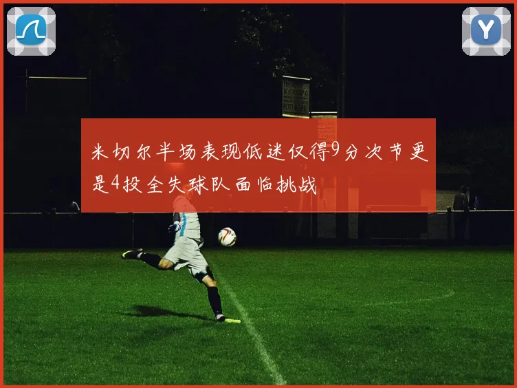 米切尔半场表现低迷仅得9分次节更是4投全失球队面临挑战