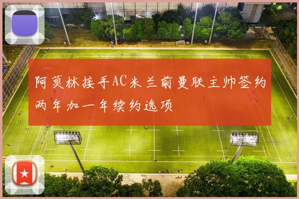 阿莫林接手AC米兰前曼联主帅签约两年加一年续约选项