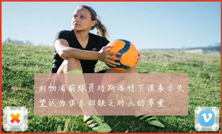 利物浦前球员对斯洛特下课表示失望认为俱乐部缺乏对人的尊重