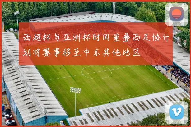 西超杯与亚洲杯时间重叠西足协计划将赛事移至中东其他地区