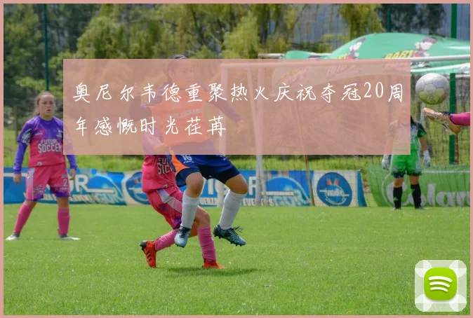 奥尼尔韦德重聚热火庆祝夺冠20周年感慨时光荏苒