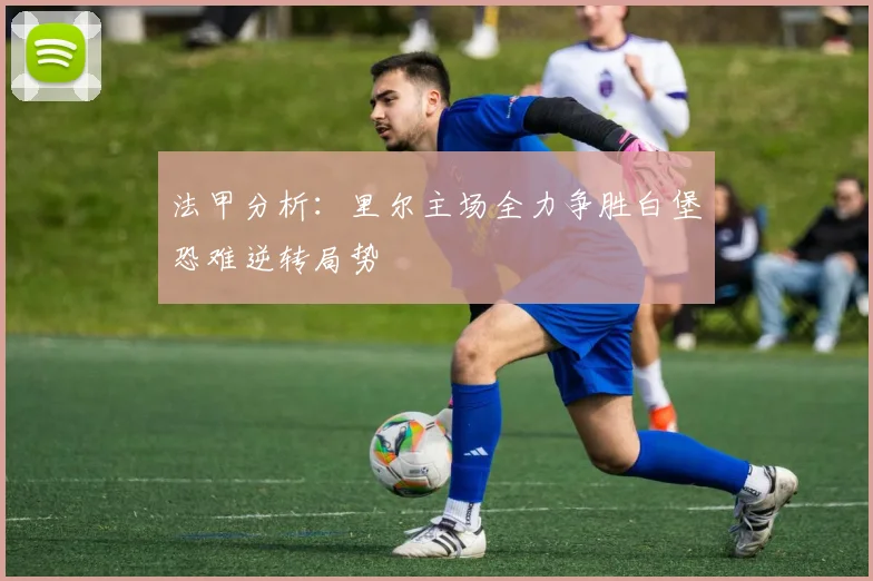 法甲分析：里尔主场全力争胜白堡恐难逆转局势