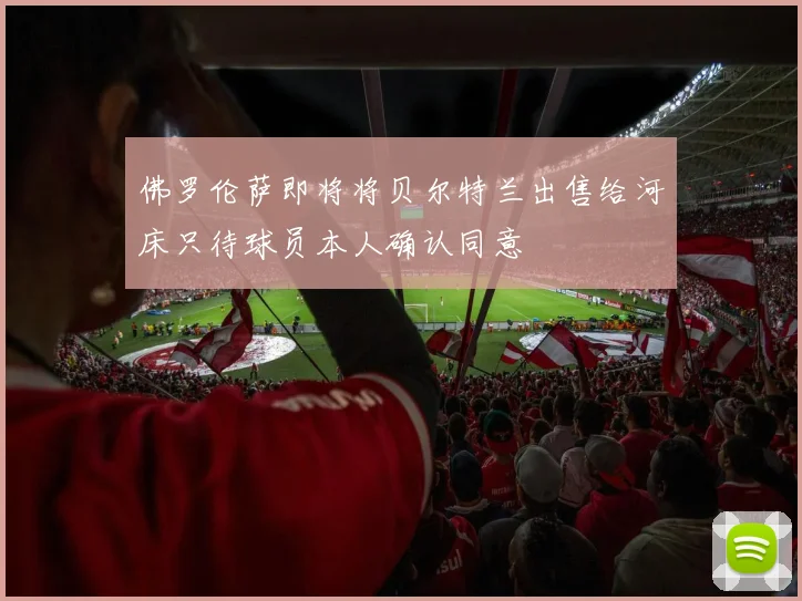 佛罗伦萨即将将贝尔特兰出售给河床只待球员本人确认同意