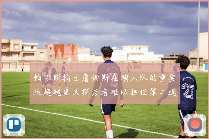 帕金斯指出詹姆斯在湖人队的重要性超越里夫斯后者难以担任第二选择