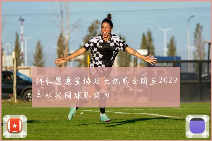 拜仁愿意妥协延长凯恩合同至2029年以巩固球队实力