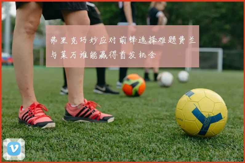 弗里克巧妙应对前锋选择难题费兰与莱万谁能赢得首发机会