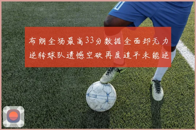 布朗全场最高33分数据全面却无力逆转球队遗憾空砍再度追平未能逆袭