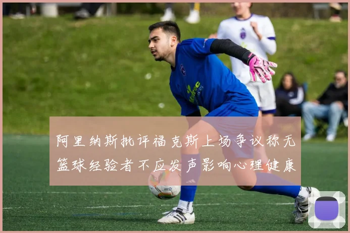 阿里纳斯批评福克斯上场争议称无篮球经验者不应发声影响心理健康